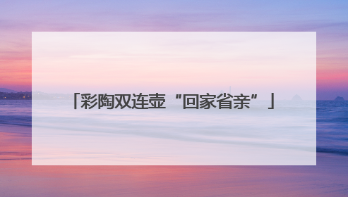 彩陶双连壶“回家省亲”