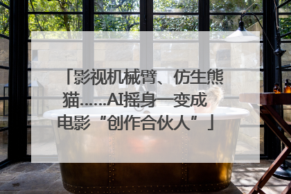 影视机械臂、仿生熊猫……AI摇身一变成电影“创作合伙人”