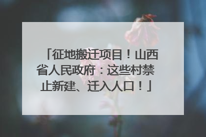征地搬迁项目！山西省人民政府：这些村禁止新建、迁入人口！