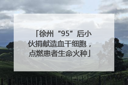 徐州“95”后小伙捐献造血干细胞，点燃患者生命火种