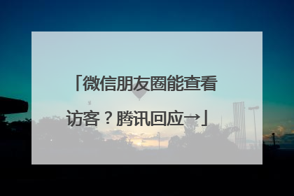 微信朋友圈能查看访客？腾讯回应→