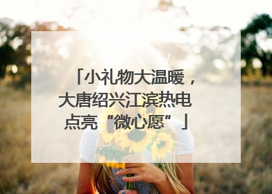 小礼物大温暖，大唐绍兴江滨热电点亮“微心愿”