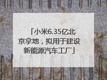 小米6.35亿北京拿地，拟用于建设新能源汽车工厂