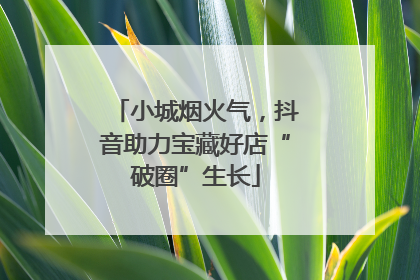 小城烟火气，抖音助力宝藏好店“破圈”生长