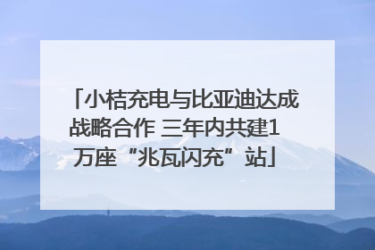 小桔充电与比亚迪达成战略合作 三年内共建1万座“兆瓦闪充”站