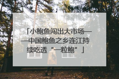 小鲍鱼闯出大市场——中国鲍鱼之乡连江持续吃透“一粒鲍”