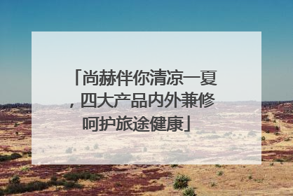 尚赫伴你清凉一夏，四大产品内外兼修呵护旅途健康