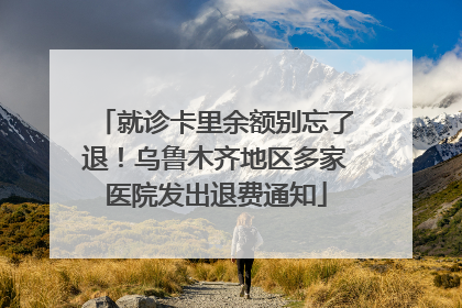 就诊卡里余额别忘了退！乌鲁木齐地区多家医院发出退费通知