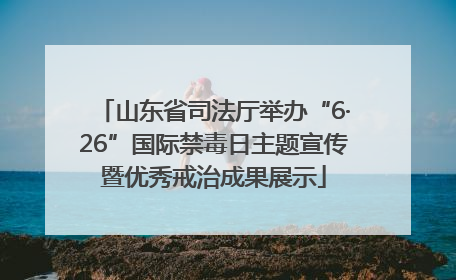 山东省司法厅举办“6·26”国际禁毒日主题宣传暨优秀戒治成果展示