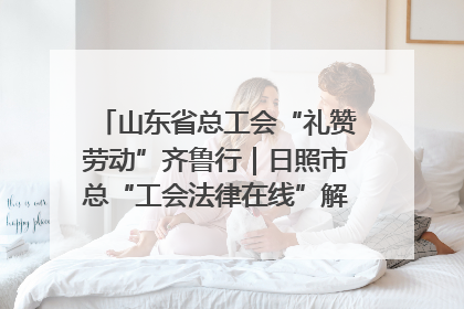 山东省总工会“礼赞劳动”齐鲁行｜日照市总“工会法律在线”解决职工愁“薪”事