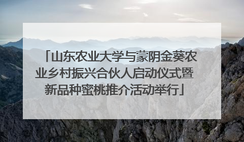 山东农业大学与蒙阴金葵农业乡村振兴合伙人启动仪式暨新品种蜜桃推介活动举行