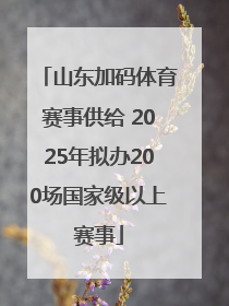 山东加码体育赛事供给 2025年拟办200场国家级以上赛事