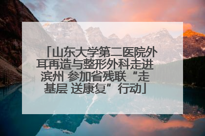 山东大学第二医院外耳再造与整形外科走进滨州 参加省残联“走基层 送康复”行动