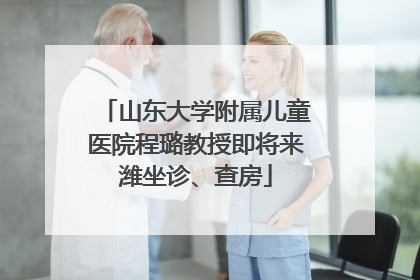 山东大学附属儿童医院程璐教授即将来潍坐诊、查房
