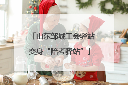 山东邹城工会驿站变身“陪考驿站”