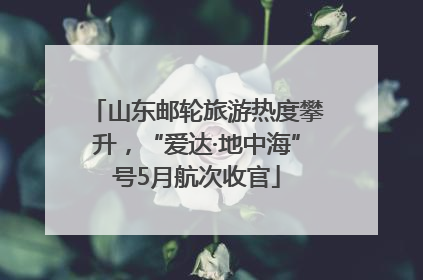 山东邮轮旅游热度攀升，“爱达·地中海”号5月航次收官