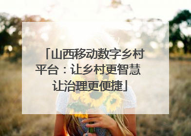 山西移动数字乡村平台：让乡村更智慧 让治理更便捷