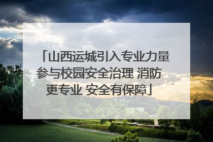 山西运城引入专业力量参与校园安全治理 消防更专业 安全有保障