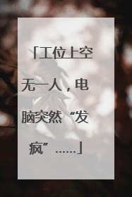工位上空无一人，电脑突然“发疯”……