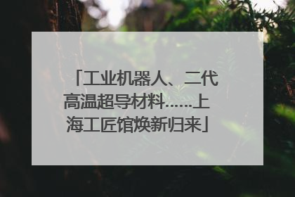 工业机器人、二代高温超导材料……上海工匠馆焕新归来