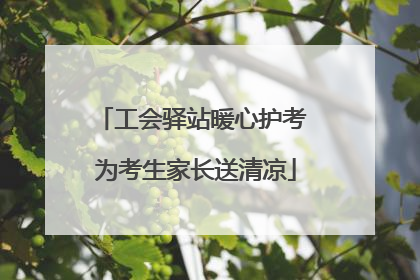 工会驿站暖心护考 为考生家长送清凉