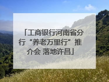 工商银行河南省分行“养老万里行”推介会 落地许昌