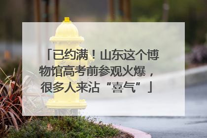 已约满！山东这个博物馆高考前参观火爆，很多人来沾“喜气”
