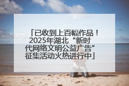 已收到上百幅作品！2025年湖北“新时代网络文明公益广告”征集活动火热进行中
