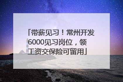 带薪见习！常州开发6000见习岗位，领工资交保险可留用