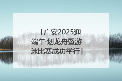 广安2025迎端午·划龙舟暨游泳比赛成功举行