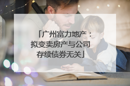 广州富力地产：拟变卖房产与公司存续债券无关