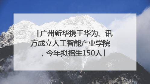 广州新华携手华为、讯方成立人工智能产业学院，今年拟招生150人