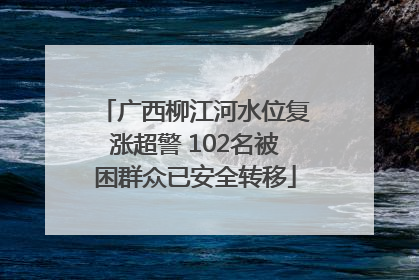 广西柳江河水位复涨超警 102名被困群众已安全转移