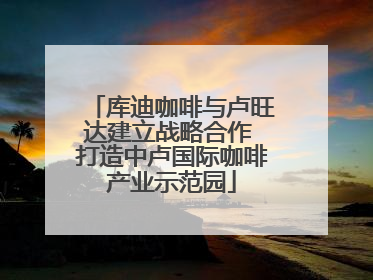 库迪咖啡与卢旺达建立战略合作 打造中卢国际咖啡产业示范园