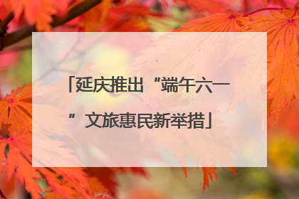 延庆推出“端午六一”文旅惠民新举措
