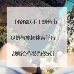 强强联手！烟台市足协与鹿扬体育举行战略合作签约仪式