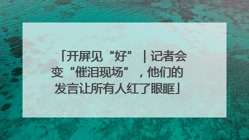 开屏见“好”｜记者会变“催泪现场”，他们的发言让所有人红了眼眶