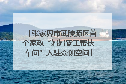 张家界市武陵源区首个家政“妈妈零工帮扶车间”入驻众创空间
