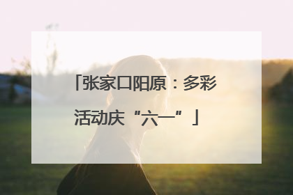 张家口阳原：多彩活动庆“六一”