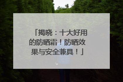 揭晓：十大好用的防晒霜！防晒效果与安全兼具！
