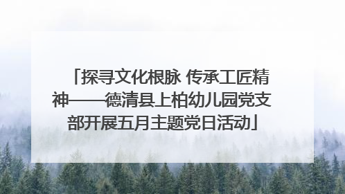 探寻文化根脉 传承工匠精神——德清县上柏幼儿园党支部开展五月主题党日活动