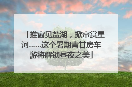 推窗见盐湖，掀帘赏星河……这个暑期青甘房车游将解锁昼夜之美