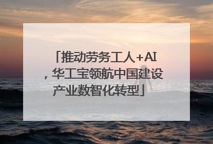 推动劳务工人+AI，华工宝领航中国建设产业数智化转型