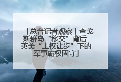 总台记者观察丨查戈斯群岛“移交”背后 英美“主权让步”下的军事霸权固守