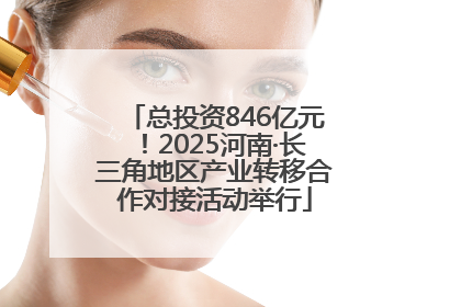 总投资846亿元！2025河南·长三角地区产业转移合作对接活动举行
