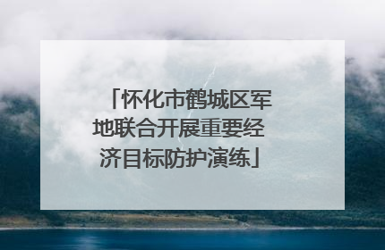 怀化市鹤城区军地联合开展重要经济目标防护演练