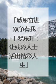 感恩奋进 双争有我丨罗东升：让残障人士活出精彩人生