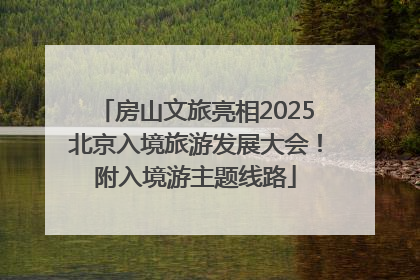 房山文旅亮相2025北京入境旅游发展大会！附入境游主题线路