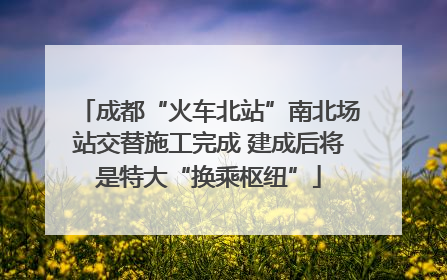 成都“火车北站”南北场站交替施工完成 建成后将是特大“换乘枢纽”