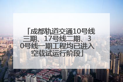 成都轨道交通10号线三期、17号线二期、30号线一期工程均已进入空载试运行阶段